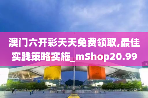 澳门六开彩天天免费领取,最佳实践策略实施_mShop20.99