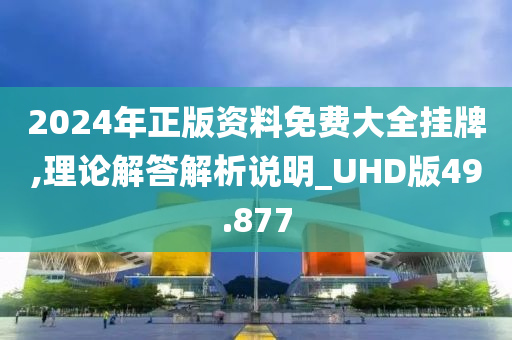 2024年正版资料免费大全挂牌,理论解答解析说明_UHD版49.877