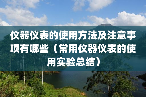 仪器仪表的使用方法及注意事项有哪些（常用仪器仪表的使用实验总结）