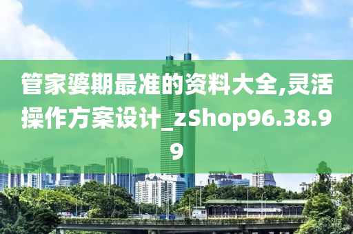 管家婆期最准的资料大全,灵活操作方案设计_zShop96.38.99