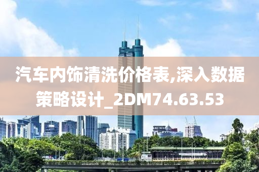 汽车内饰清洗价格表,深入数据策略设计_2DM74.63.53