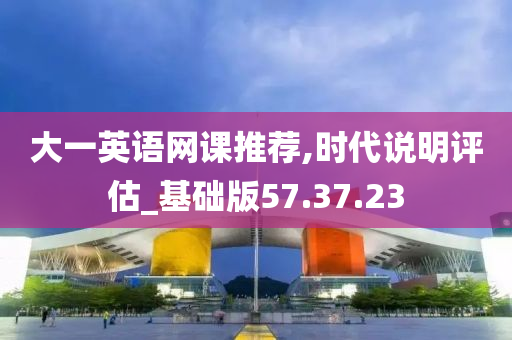 大一英语网课推荐,时代说明评估_基础版57.37.23