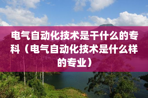 电气自动化技术是干什么的专科（电气自动化技术是什么样的专业）