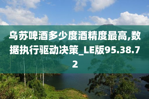 乌苏啤酒多少度酒精度最高,数据执行驱动决策_LE版95.38.72