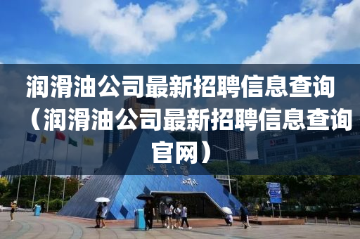 润滑油公司最新招聘信息查询（润滑油公司最新招聘信息查询官网）