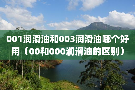 001润滑油和003润滑油哪个好用（00和000润滑油的区别）