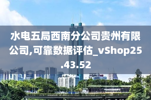 水电五局西南分公司贵州有限公司,可靠数据评估_vShop25.43.52