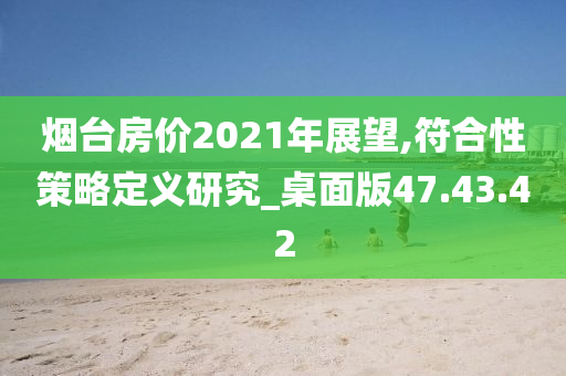 烟台房价2021年展望,符合性策略定义研究_桌面版47.43.42