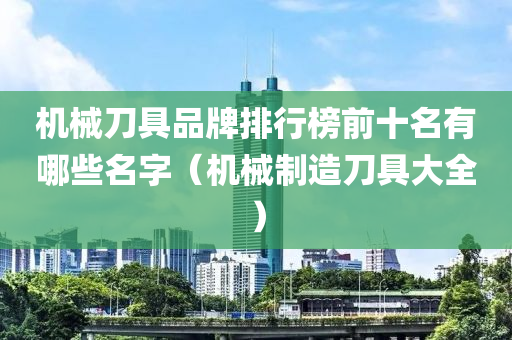 机械刀具品牌排行榜前十名有哪些名字（机械制造刀具大全）