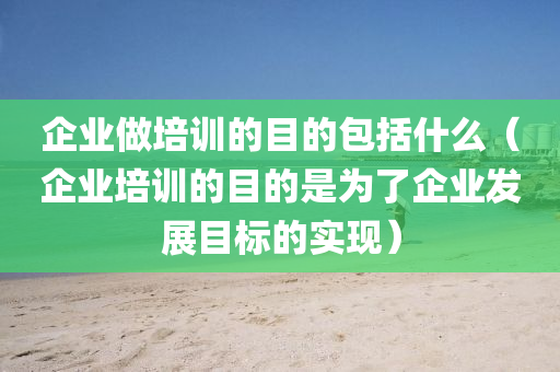 企业做培训的目的包括什么（企业培训的目的是为了企业发展目标的实现）