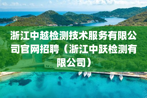 浙江中越检测技术服务有限公司官网招聘（浙江中跃检测有限公司）