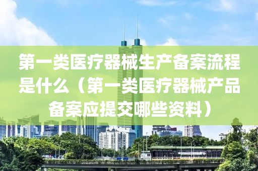 第一类医疗器械生产备案流程是什么（第一类医疗器械产品备案应提交哪些资料）