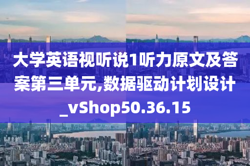 大学英语视听说1听力原文及答案第三单元,数据驱动计划设计_vShop50.36.15