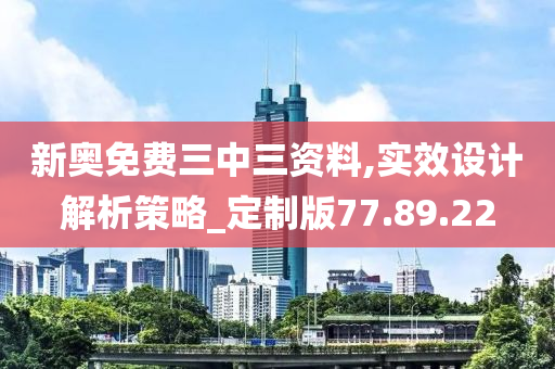 新奥免费三中三资料,实效设计解析策略_定制版77.89.22