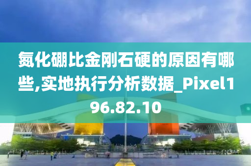 氮化硼比金刚石硬的原因有哪些,实地执行分析数据_Pixel196.82.10