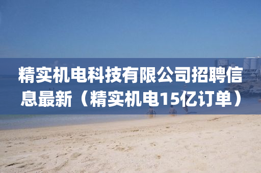 精实机电科技有限公司招聘信息最新（精实机电15亿订单）