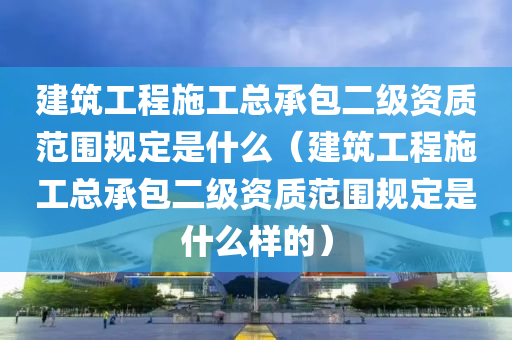 建筑工程施工总承包二级资质范围规定是什么（建筑工程施工总承包二级资质范围规定是什么样的）