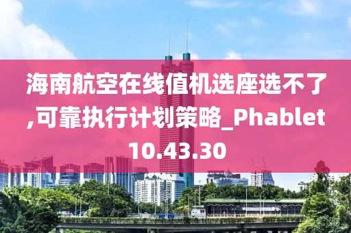 海南航空在线值机选座选不了,可靠执行计划策略_Phablet10.43.30