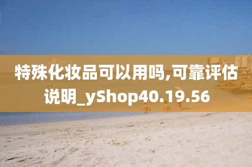 特殊化妆品可以用吗,可靠评估说明_yShop40.19.56