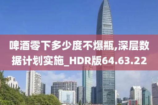 啤酒零下多少度不爆瓶,深层数据计划实施_HDR版64.63.22