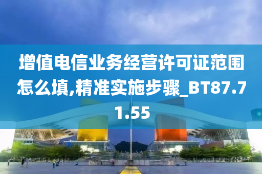 增值电信业务经营许可证范围怎么填,精准实施步骤_BT87.71.55