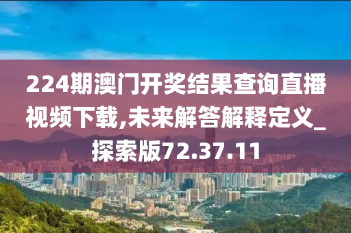 224期澳门开奖结果查询直播视频下载,未来解答解释定义_探索版72.37.11