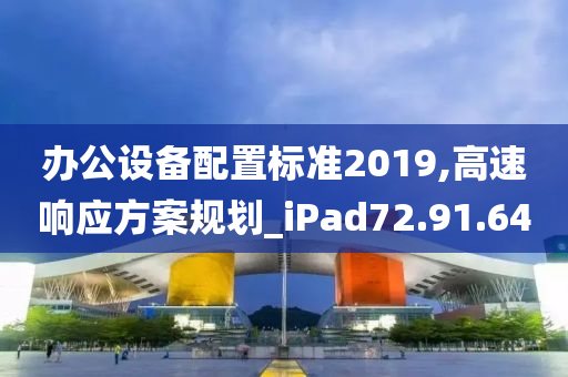 办公设备配置标准2019,高速响应方案规划_iPad72.91.64