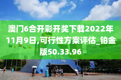 澳门6合开彩开奖下载2022年11月9日,可行性方案评估_铂金版50.33.96