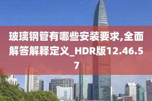 玻璃钢管有哪些安装要求,全面解答解释定义_HDR版12.46.57