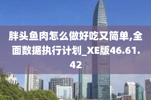 胖头鱼肉怎么做好吃又简单,全面数据执行计划_XE版46.61.42