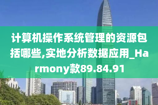 计算机操作系统管理的资源包括哪些,实地分析数据应用_Harmony款89.84.91