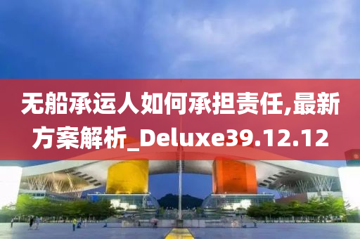 无船承运人如何承担责任,最新方案解析_Deluxe39.12.12