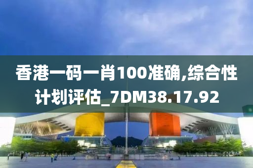 香港一码一肖100准确,综合性计划评估_7DM38.17.92