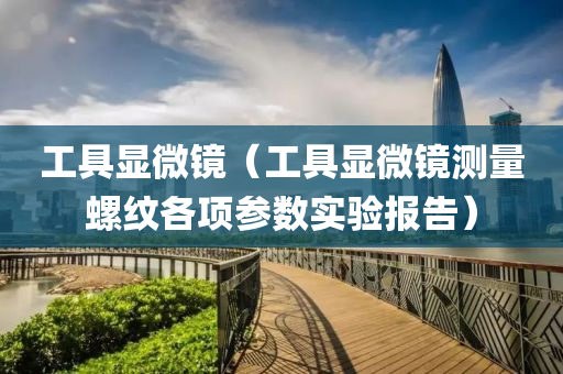 工具显微镜（工具显微镜测量螺纹各项参数实验报告）