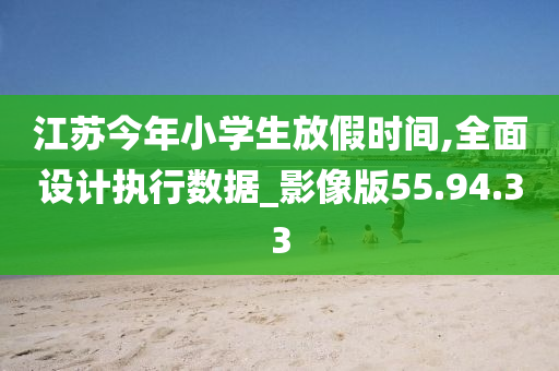 江苏今年小学生放假时间,全面设计执行数据_影像版55.94.33