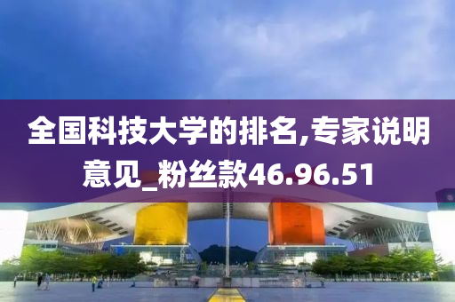 全国科技大学的排名,专家说明意见_粉丝款46.96.51