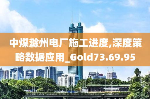 中煤滁州电厂施工进度,深度策略数据应用_Gold73.69.95