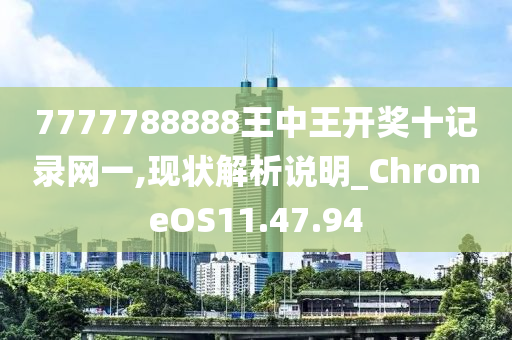 7777788888王中王开奖十记录网一,现状解析说明_ChromeOS11.47.94