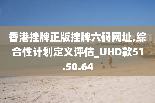 香港挂牌正版挂牌六码网址,综合性计划定义评估_UHD款51.50.64