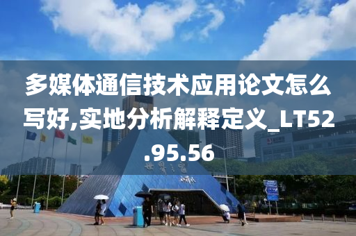 多媒体通信技术应用论文怎么写好,实地分析解释定义_LT52.95.56