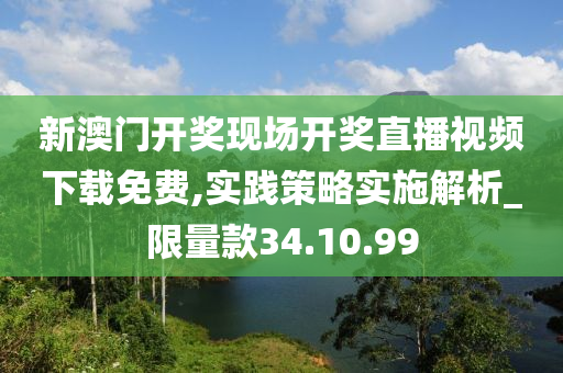 新澳门开奖现场开奖直播视频下载免费,实践策略实施解析_限量款34.10.99