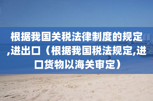 根据我国关税法律制度的规定,进出口（根据我国税法规定,进口货物以海关审定）