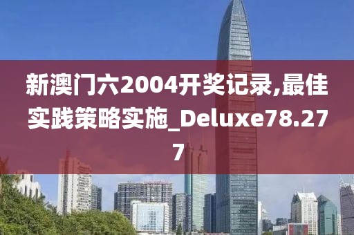 新澳门六2004开奖记录,最佳实践策略实施_Deluxe78.277