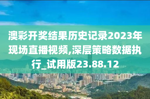 澳彩开奖结果历史记录2023年现场直播视频,深层策略数据执行_试用版23.88.12