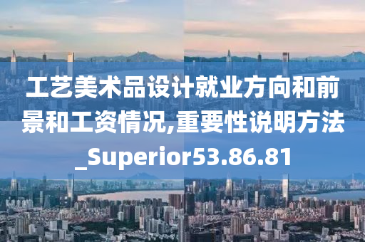 工艺美术品设计就业方向和前景和工资情况,重要性说明方法_Superior53.86.81