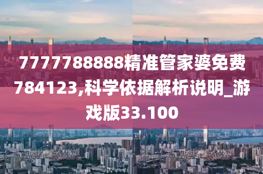 7777788888精准管家婆免费784123,科学依据解析说明_游戏版33.100