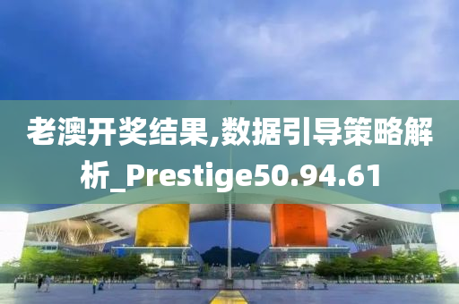 老澳开奖结果,数据引导策略解析_Prestige50.94.61