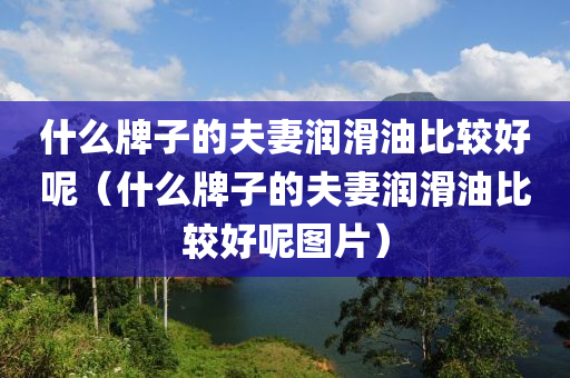 什么牌子的夫妻润滑油比较好呢（什么牌子的夫妻润滑油比较好呢图片）