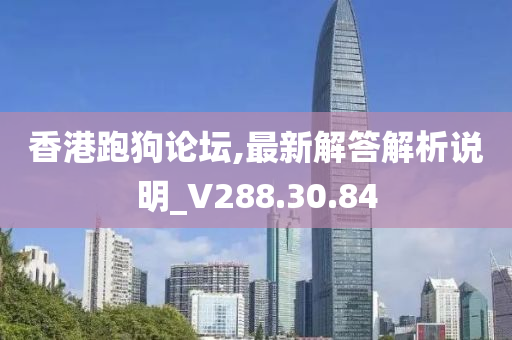 香港跑狗论坛,最新解答解析说明_V288.30.84