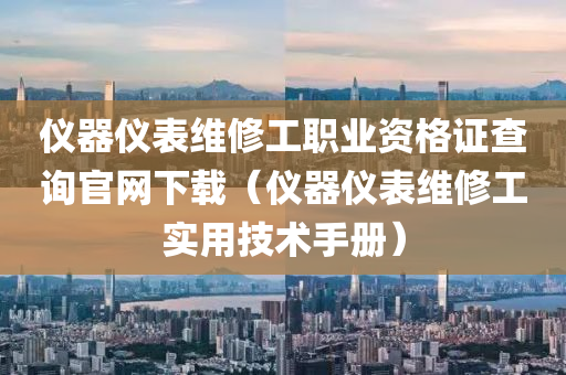 仪器仪表维修工职业资格证查询官网下载（仪器仪表维修工实用技术手册）